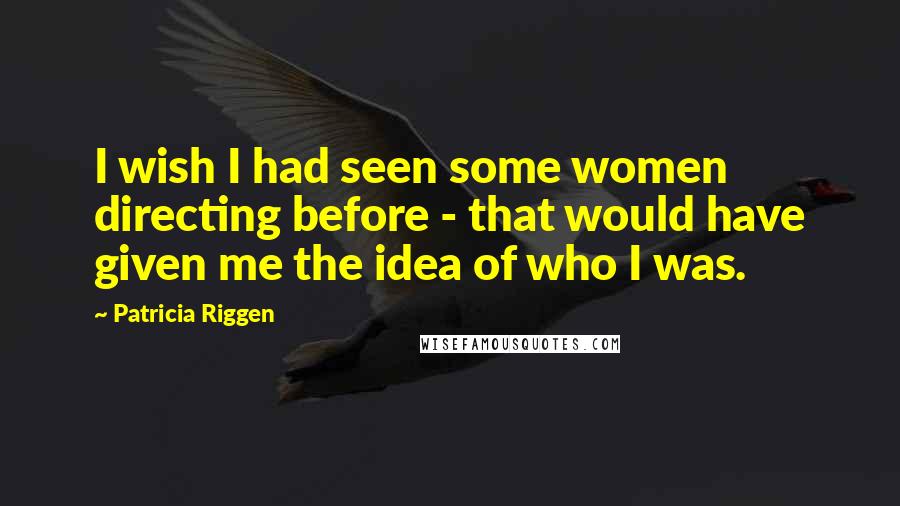 Patricia Riggen Quotes: I wish I had seen some women directing before - that would have given me the idea of who I was.