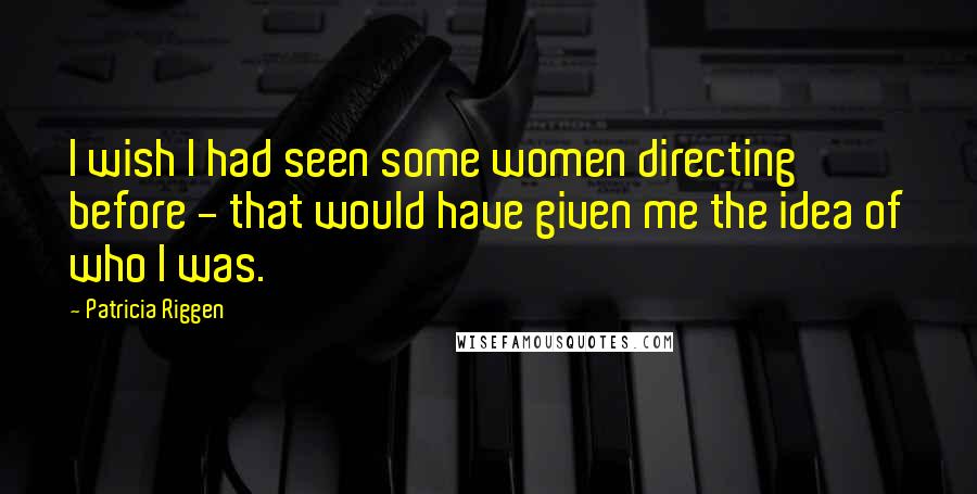 Patricia Riggen Quotes: I wish I had seen some women directing before - that would have given me the idea of who I was.