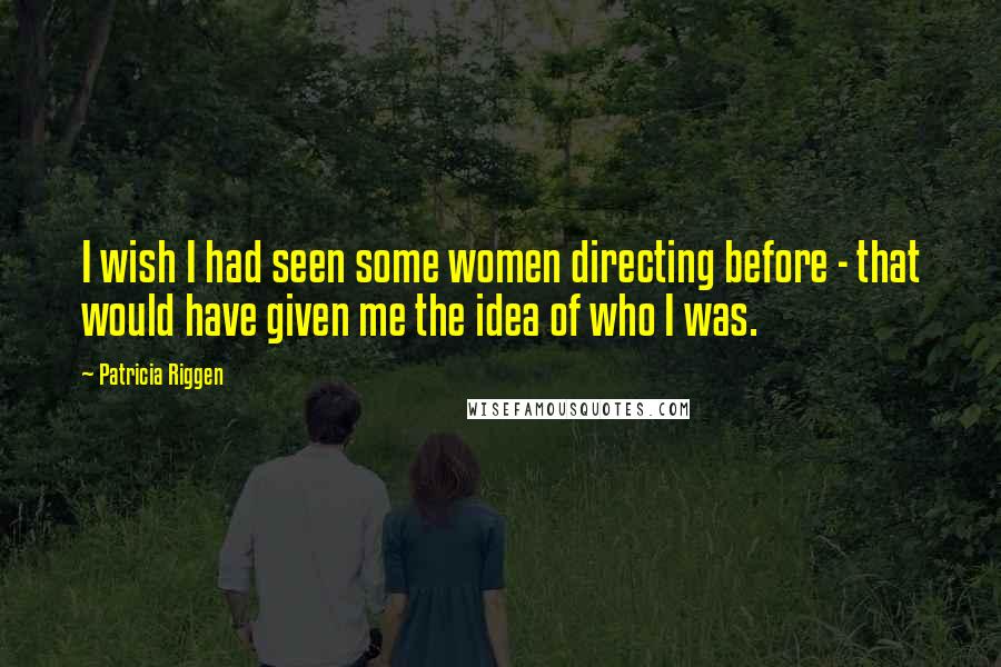 Patricia Riggen Quotes: I wish I had seen some women directing before - that would have given me the idea of who I was.