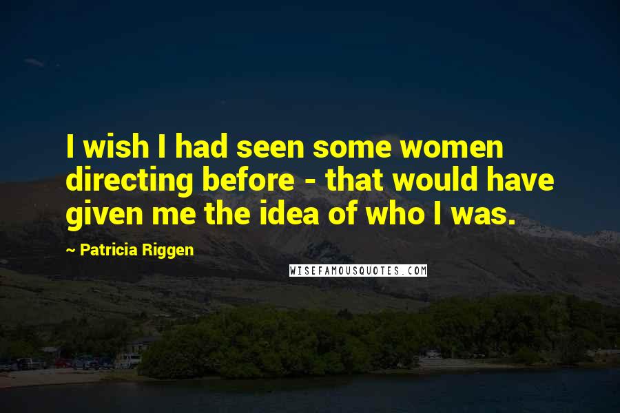 Patricia Riggen Quotes: I wish I had seen some women directing before - that would have given me the idea of who I was.