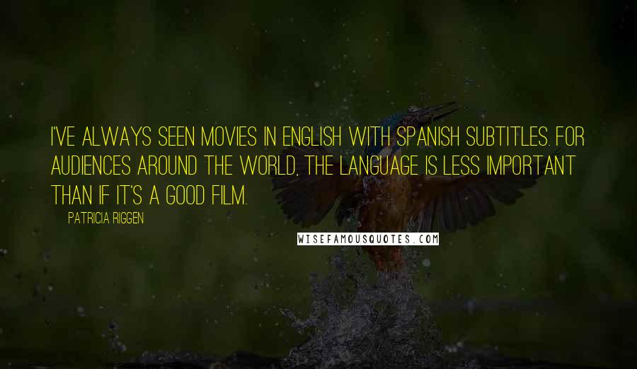 Patricia Riggen Quotes: I've always seen movies in English with Spanish subtitles. For audiences around the world, the language is less important than if it's a good film.