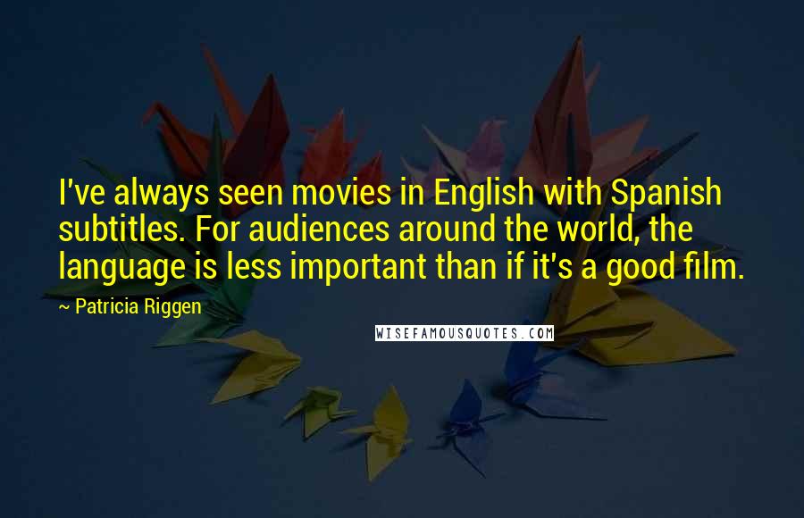 Patricia Riggen Quotes: I've always seen movies in English with Spanish subtitles. For audiences around the world, the language is less important than if it's a good film.