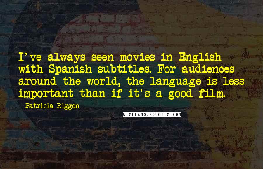 Patricia Riggen Quotes: I've always seen movies in English with Spanish subtitles. For audiences around the world, the language is less important than if it's a good film.