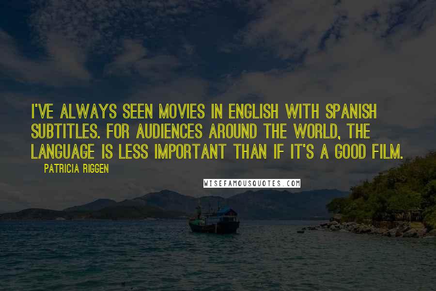 Patricia Riggen Quotes: I've always seen movies in English with Spanish subtitles. For audiences around the world, the language is less important than if it's a good film.