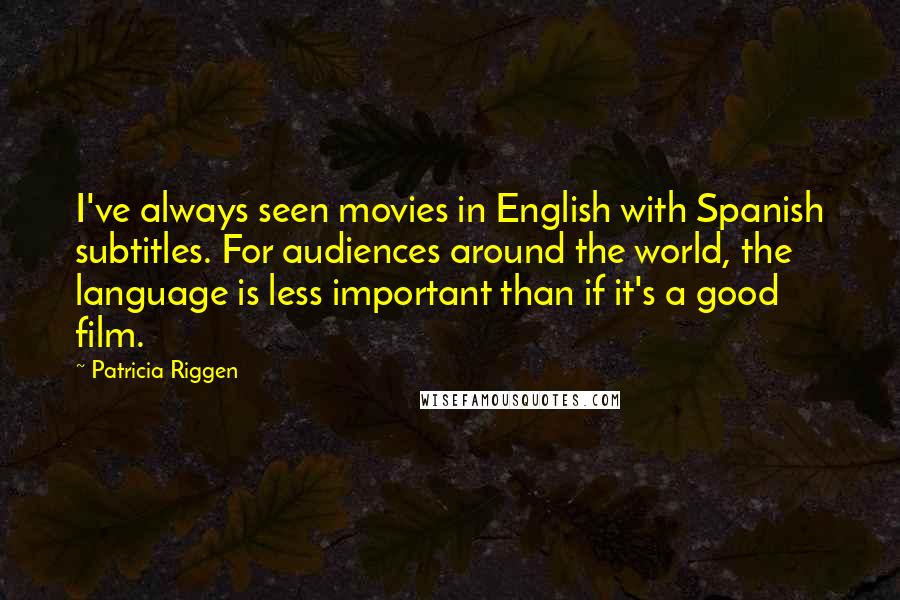 Patricia Riggen Quotes: I've always seen movies in English with Spanish subtitles. For audiences around the world, the language is less important than if it's a good film.