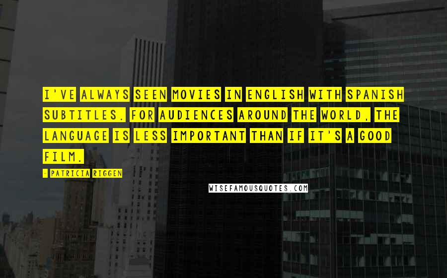 Patricia Riggen Quotes: I've always seen movies in English with Spanish subtitles. For audiences around the world, the language is less important than if it's a good film.