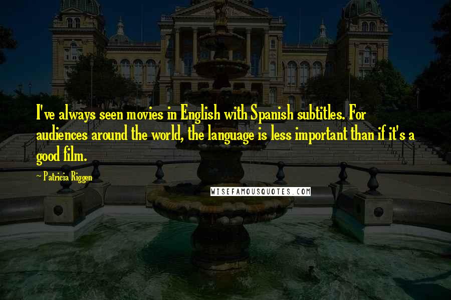 Patricia Riggen Quotes: I've always seen movies in English with Spanish subtitles. For audiences around the world, the language is less important than if it's a good film.