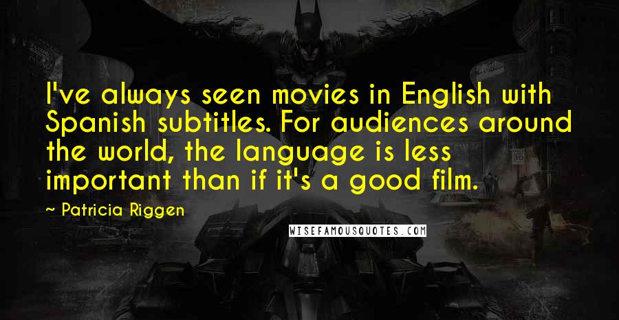 Patricia Riggen Quotes: I've always seen movies in English with Spanish subtitles. For audiences around the world, the language is less important than if it's a good film.