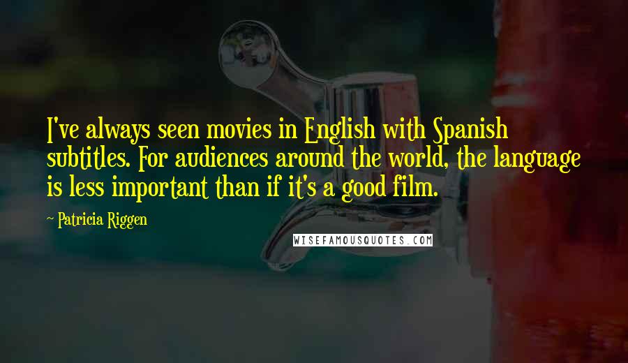 Patricia Riggen Quotes: I've always seen movies in English with Spanish subtitles. For audiences around the world, the language is less important than if it's a good film.