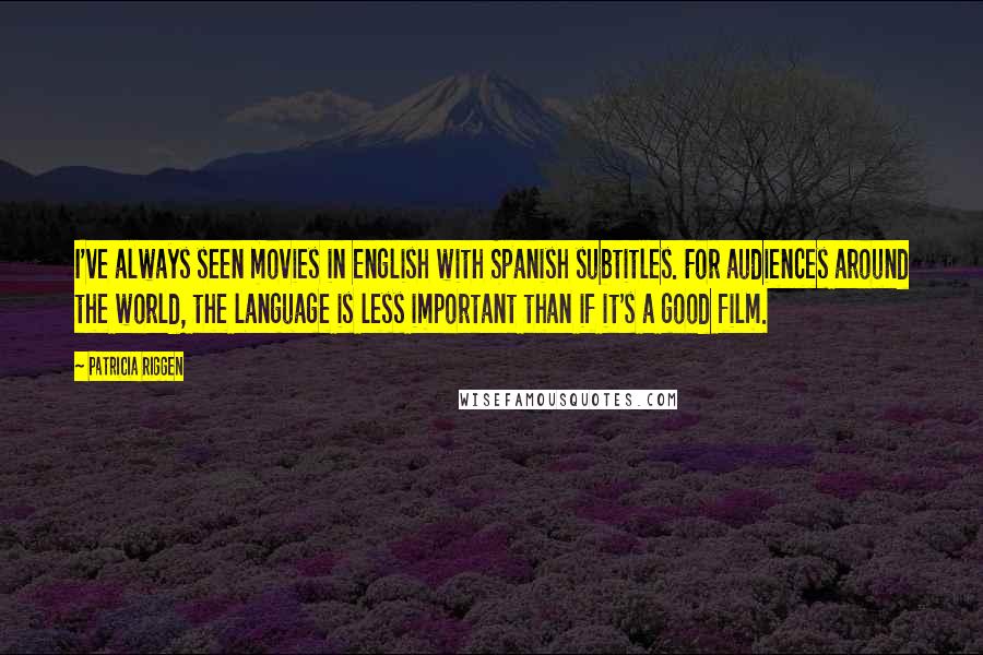 Patricia Riggen Quotes: I've always seen movies in English with Spanish subtitles. For audiences around the world, the language is less important than if it's a good film.