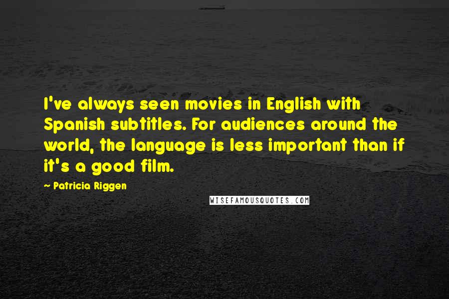 Patricia Riggen Quotes: I've always seen movies in English with Spanish subtitles. For audiences around the world, the language is less important than if it's a good film.