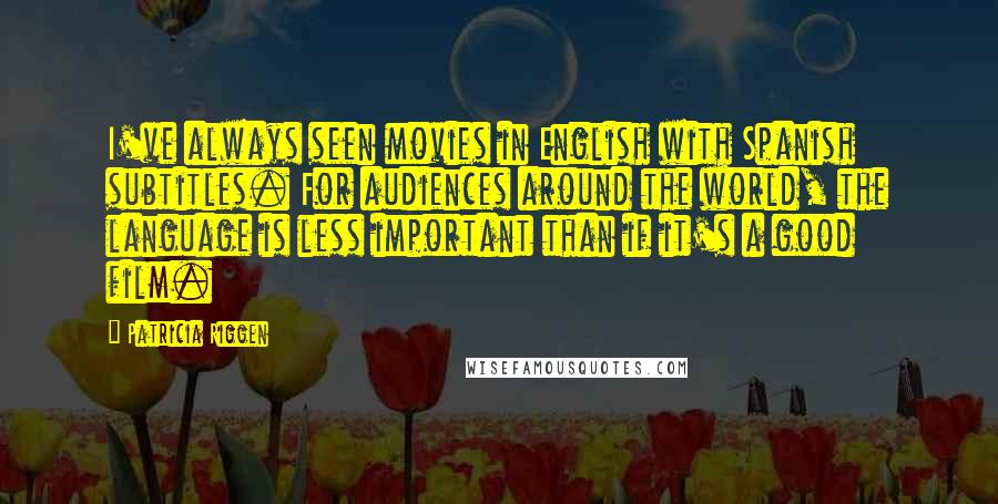 Patricia Riggen Quotes: I've always seen movies in English with Spanish subtitles. For audiences around the world, the language is less important than if it's a good film.