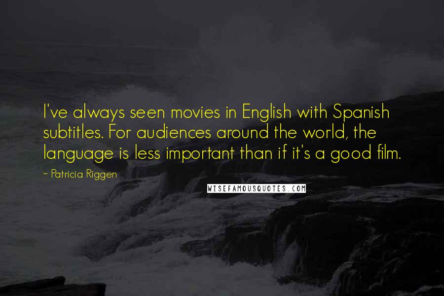 Patricia Riggen Quotes: I've always seen movies in English with Spanish subtitles. For audiences around the world, the language is less important than if it's a good film.