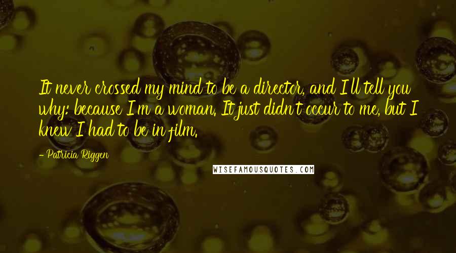 Patricia Riggen Quotes: It never crossed my mind to be a director, and I'll tell you why: because I'm a woman. It just didn't occur to me, but I knew I had to be in film.