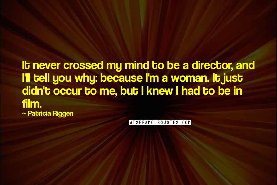 Patricia Riggen Quotes: It never crossed my mind to be a director, and I'll tell you why: because I'm a woman. It just didn't occur to me, but I knew I had to be in film.