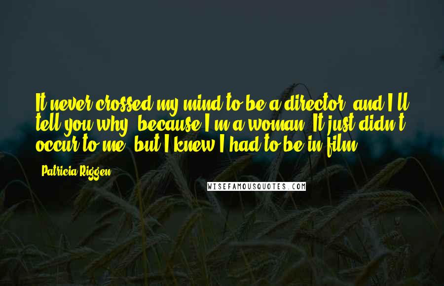 Patricia Riggen Quotes: It never crossed my mind to be a director, and I'll tell you why: because I'm a woman. It just didn't occur to me, but I knew I had to be in film.