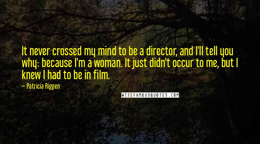 Patricia Riggen Quotes: It never crossed my mind to be a director, and I'll tell you why: because I'm a woman. It just didn't occur to me, but I knew I had to be in film.