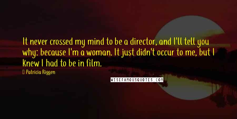 Patricia Riggen Quotes: It never crossed my mind to be a director, and I'll tell you why: because I'm a woman. It just didn't occur to me, but I knew I had to be in film.