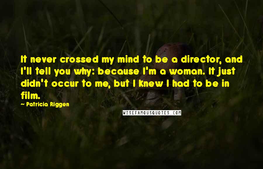 Patricia Riggen Quotes: It never crossed my mind to be a director, and I'll tell you why: because I'm a woman. It just didn't occur to me, but I knew I had to be in film.