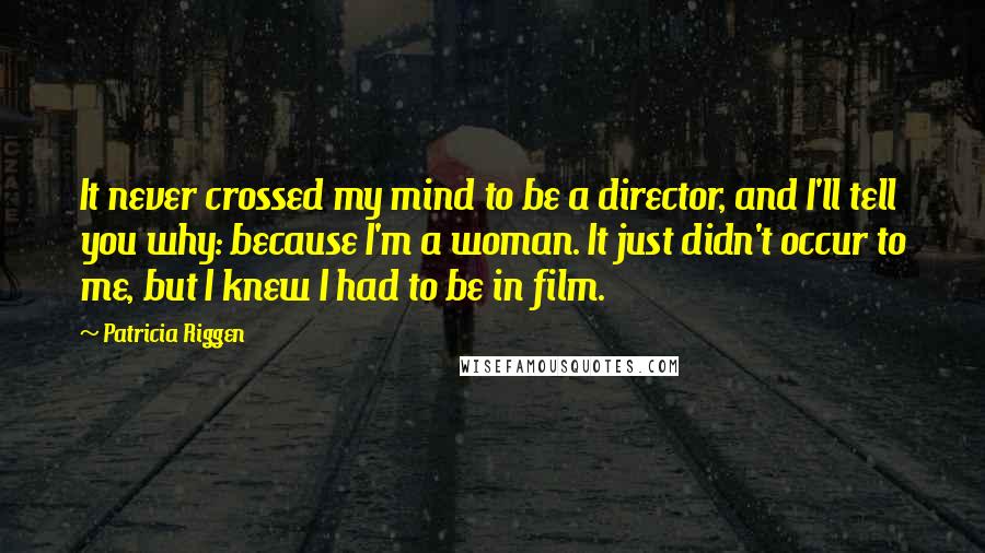 Patricia Riggen Quotes: It never crossed my mind to be a director, and I'll tell you why: because I'm a woman. It just didn't occur to me, but I knew I had to be in film.