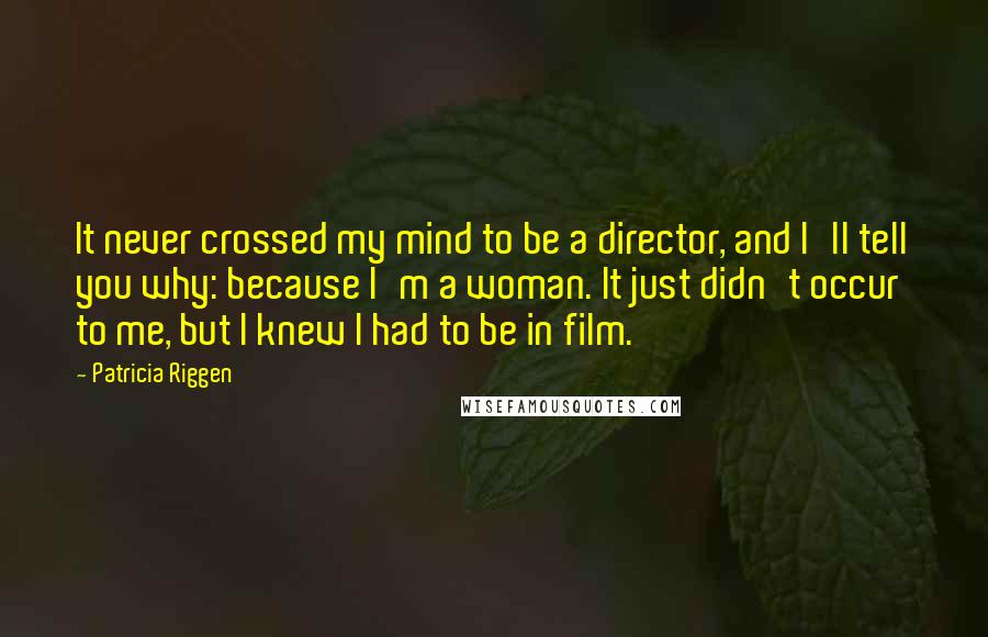 Patricia Riggen Quotes: It never crossed my mind to be a director, and I'll tell you why: because I'm a woman. It just didn't occur to me, but I knew I had to be in film.