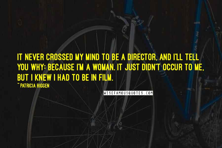 Patricia Riggen Quotes: It never crossed my mind to be a director, and I'll tell you why: because I'm a woman. It just didn't occur to me, but I knew I had to be in film.