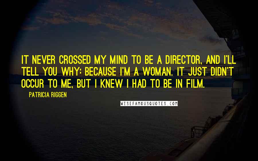 Patricia Riggen Quotes: It never crossed my mind to be a director, and I'll tell you why: because I'm a woman. It just didn't occur to me, but I knew I had to be in film.