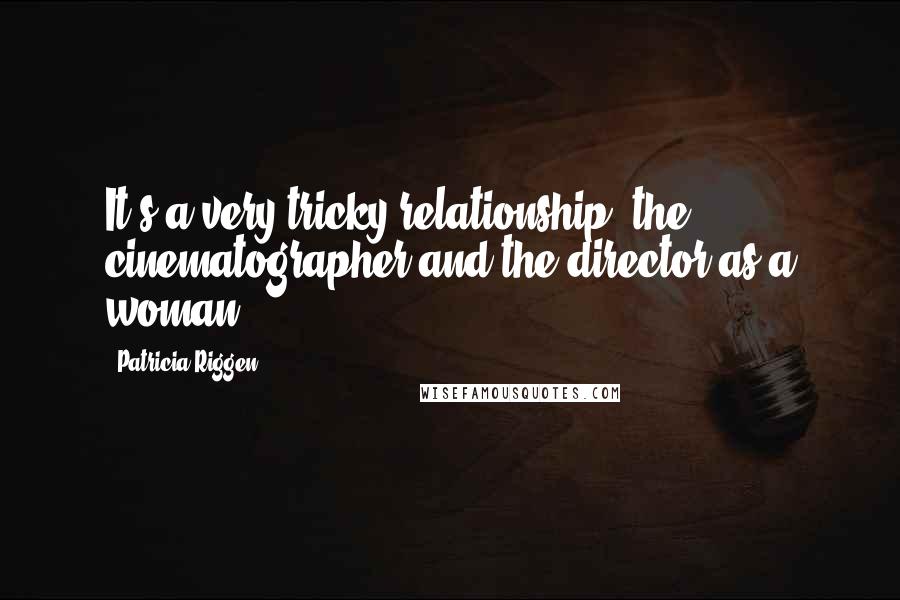 Patricia Riggen Quotes: It's a very tricky relationship, the cinematographer and the director as a woman.