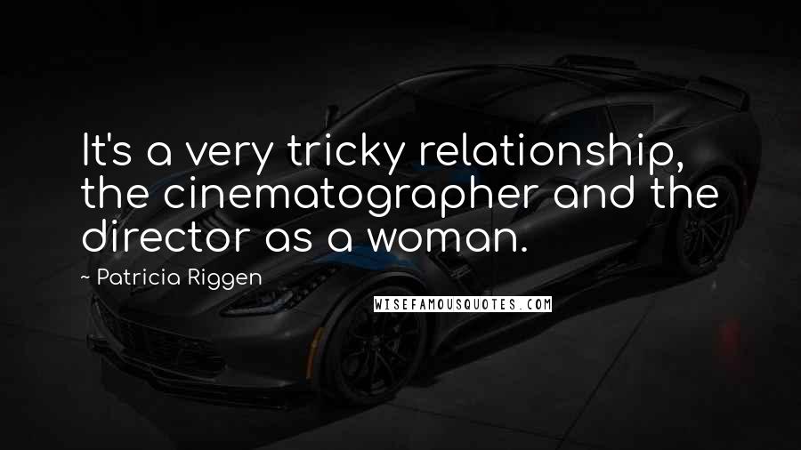 Patricia Riggen Quotes: It's a very tricky relationship, the cinematographer and the director as a woman.