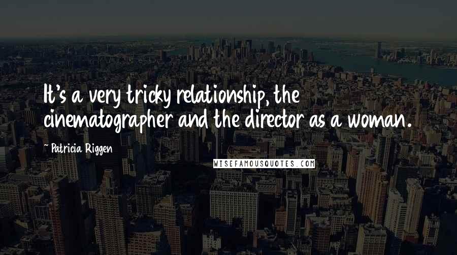 Patricia Riggen Quotes: It's a very tricky relationship, the cinematographer and the director as a woman.