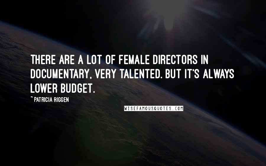 Patricia Riggen Quotes: There are a lot of female directors in documentary, very talented. But it's always lower budget.