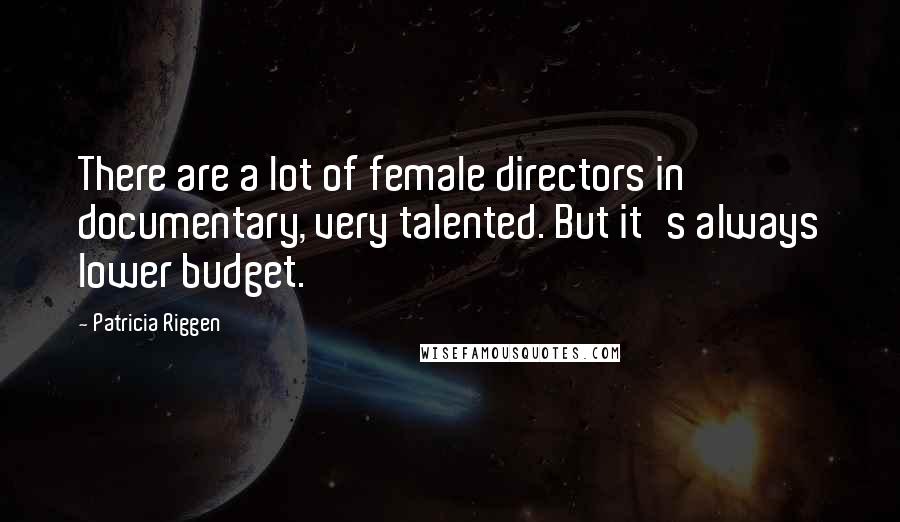 Patricia Riggen Quotes: There are a lot of female directors in documentary, very talented. But it's always lower budget.