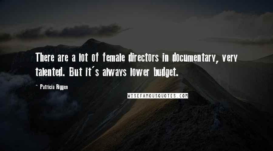Patricia Riggen Quotes: There are a lot of female directors in documentary, very talented. But it's always lower budget.