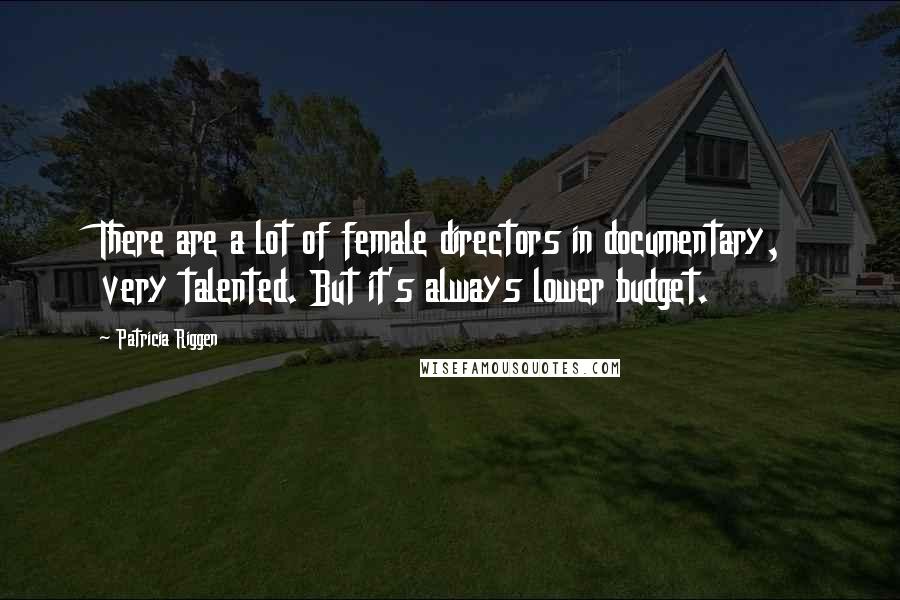 Patricia Riggen Quotes: There are a lot of female directors in documentary, very talented. But it's always lower budget.