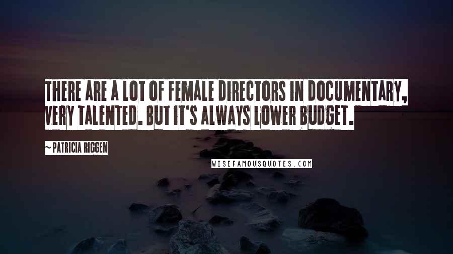 Patricia Riggen Quotes: There are a lot of female directors in documentary, very talented. But it's always lower budget.