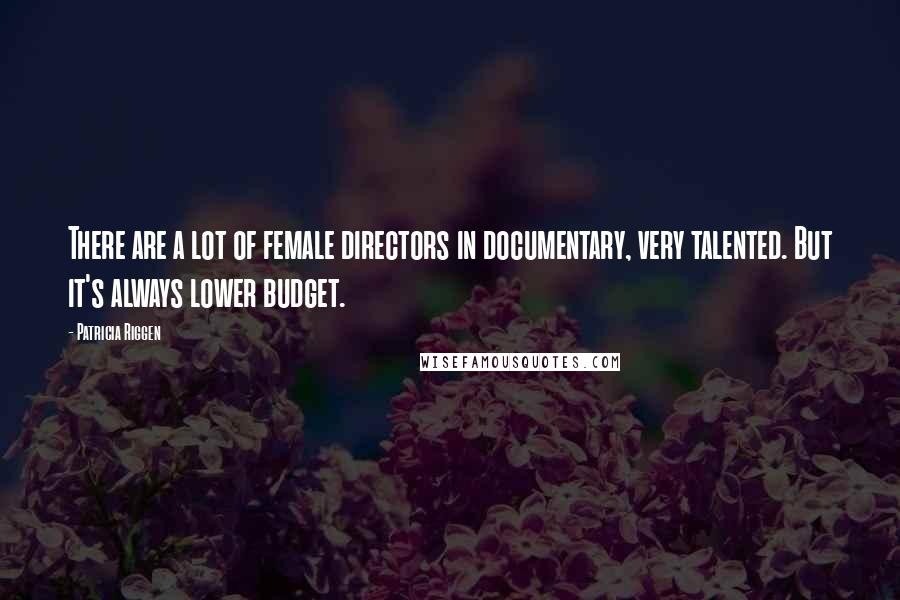 Patricia Riggen Quotes: There are a lot of female directors in documentary, very talented. But it's always lower budget.