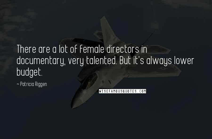 Patricia Riggen Quotes: There are a lot of female directors in documentary, very talented. But it's always lower budget.