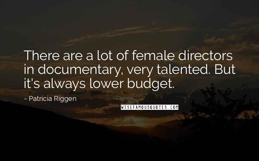 Patricia Riggen Quotes: There are a lot of female directors in documentary, very talented. But it's always lower budget.