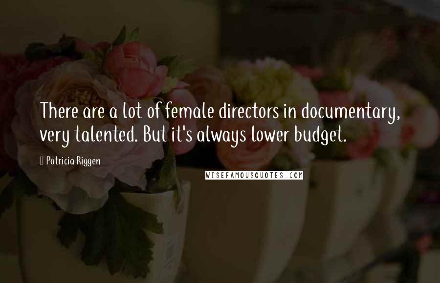 Patricia Riggen Quotes: There are a lot of female directors in documentary, very talented. But it's always lower budget.