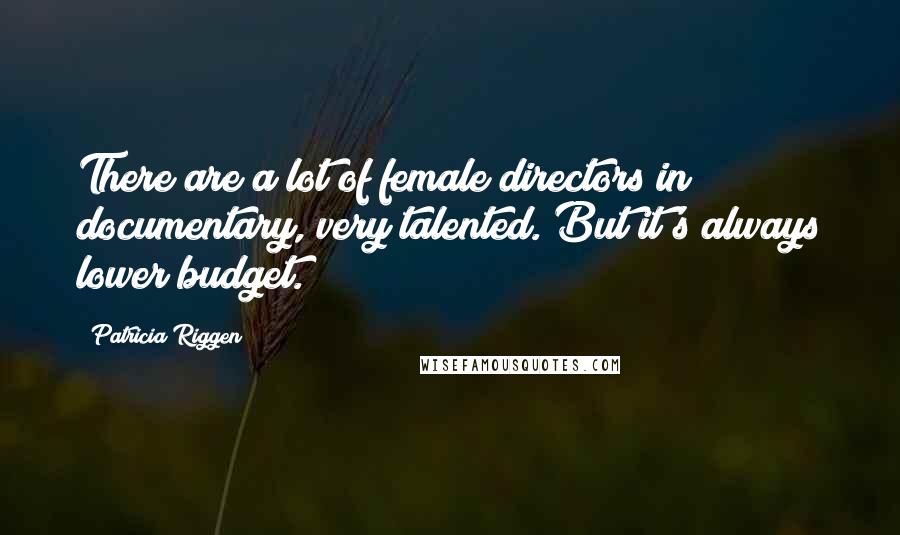 Patricia Riggen Quotes: There are a lot of female directors in documentary, very talented. But it's always lower budget.