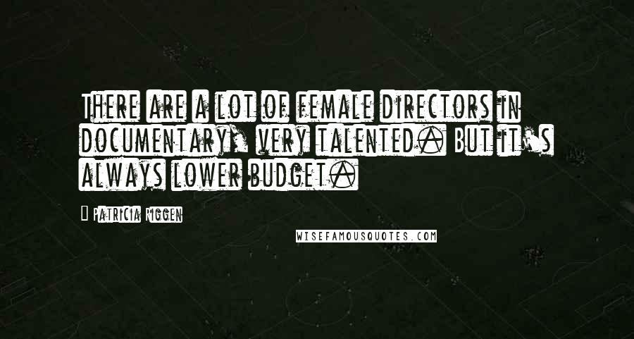 Patricia Riggen Quotes: There are a lot of female directors in documentary, very talented. But it's always lower budget.