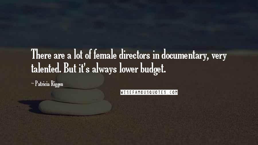 Patricia Riggen Quotes: There are a lot of female directors in documentary, very talented. But it's always lower budget.