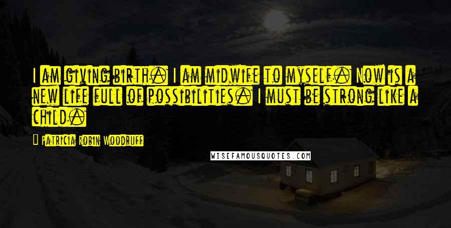 Patricia Robin Woodruff Quotes: I am giving birth. I am midwife to myself. Now is a new life full of possibilities. I must be strong like a child.