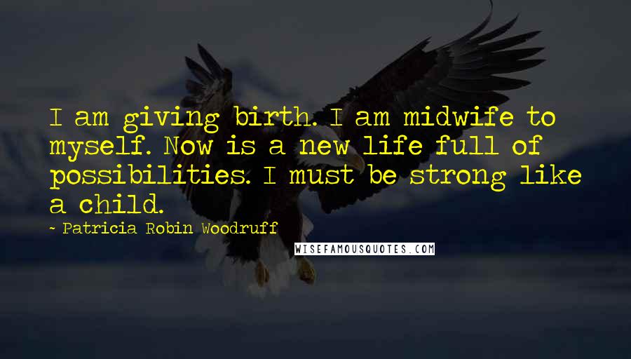 Patricia Robin Woodruff Quotes: I am giving birth. I am midwife to myself. Now is a new life full of possibilities. I must be strong like a child.