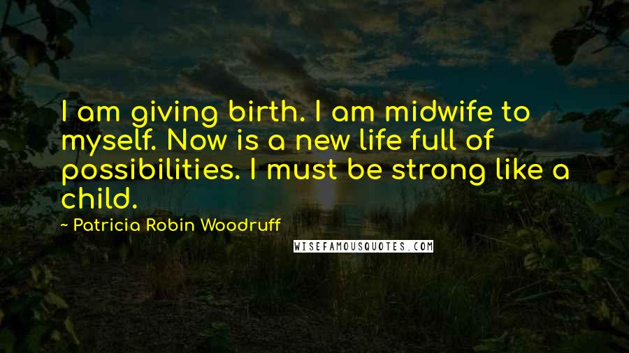 Patricia Robin Woodruff Quotes: I am giving birth. I am midwife to myself. Now is a new life full of possibilities. I must be strong like a child.