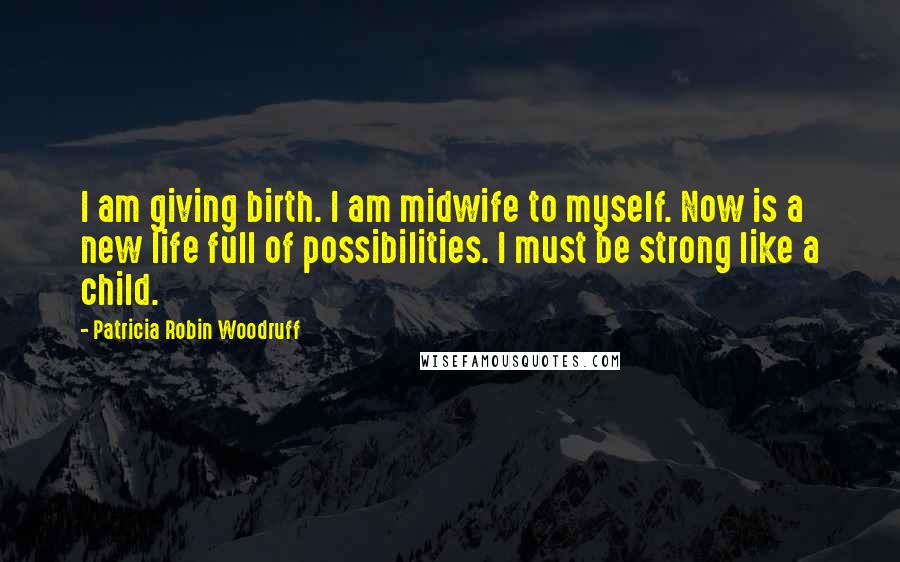 Patricia Robin Woodruff Quotes: I am giving birth. I am midwife to myself. Now is a new life full of possibilities. I must be strong like a child.