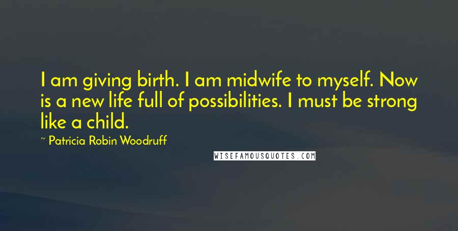 Patricia Robin Woodruff Quotes: I am giving birth. I am midwife to myself. Now is a new life full of possibilities. I must be strong like a child.