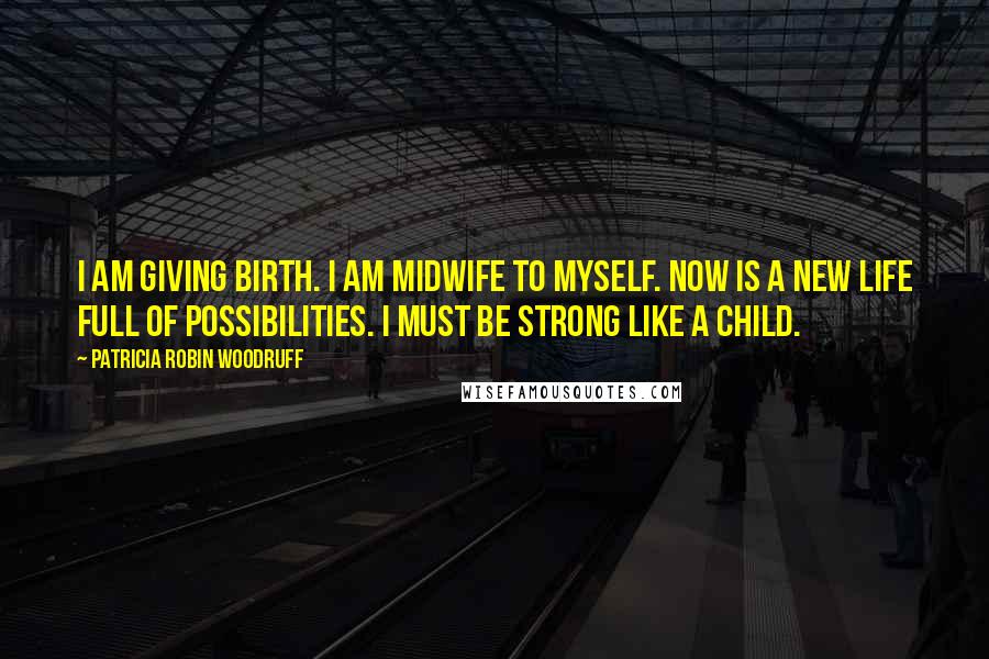 Patricia Robin Woodruff Quotes: I am giving birth. I am midwife to myself. Now is a new life full of possibilities. I must be strong like a child.