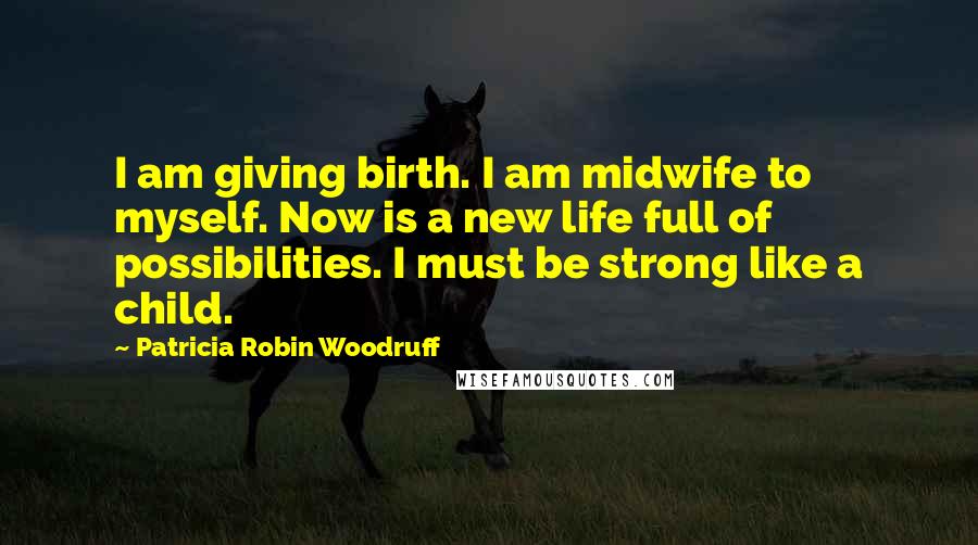 Patricia Robin Woodruff Quotes: I am giving birth. I am midwife to myself. Now is a new life full of possibilities. I must be strong like a child.