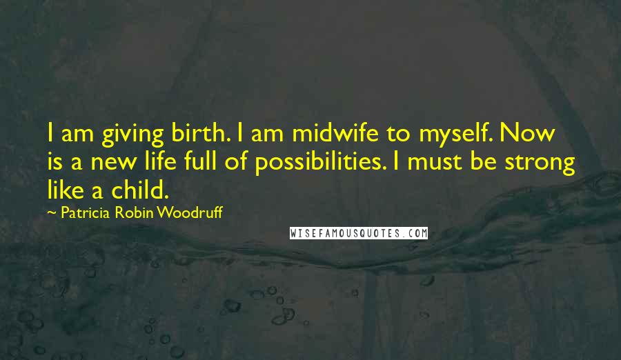 Patricia Robin Woodruff Quotes: I am giving birth. I am midwife to myself. Now is a new life full of possibilities. I must be strong like a child.